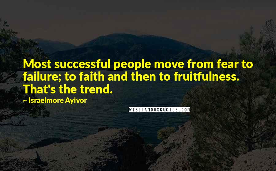 Israelmore Ayivor Quotes: Most successful people move from fear to failure; to faith and then to fruitfulness. That's the trend.