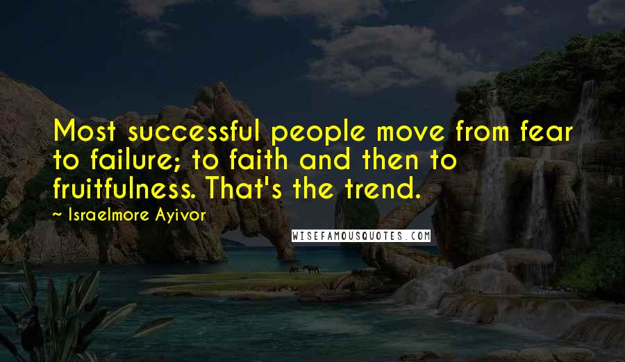 Israelmore Ayivor Quotes: Most successful people move from fear to failure; to faith and then to fruitfulness. That's the trend.