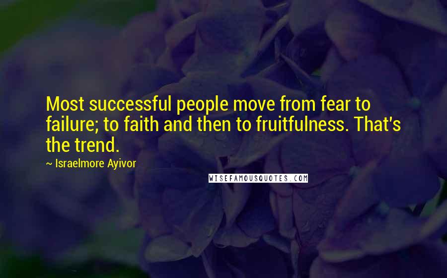 Israelmore Ayivor Quotes: Most successful people move from fear to failure; to faith and then to fruitfulness. That's the trend.