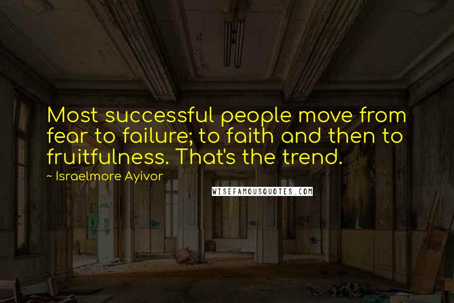 Israelmore Ayivor Quotes: Most successful people move from fear to failure; to faith and then to fruitfulness. That's the trend.