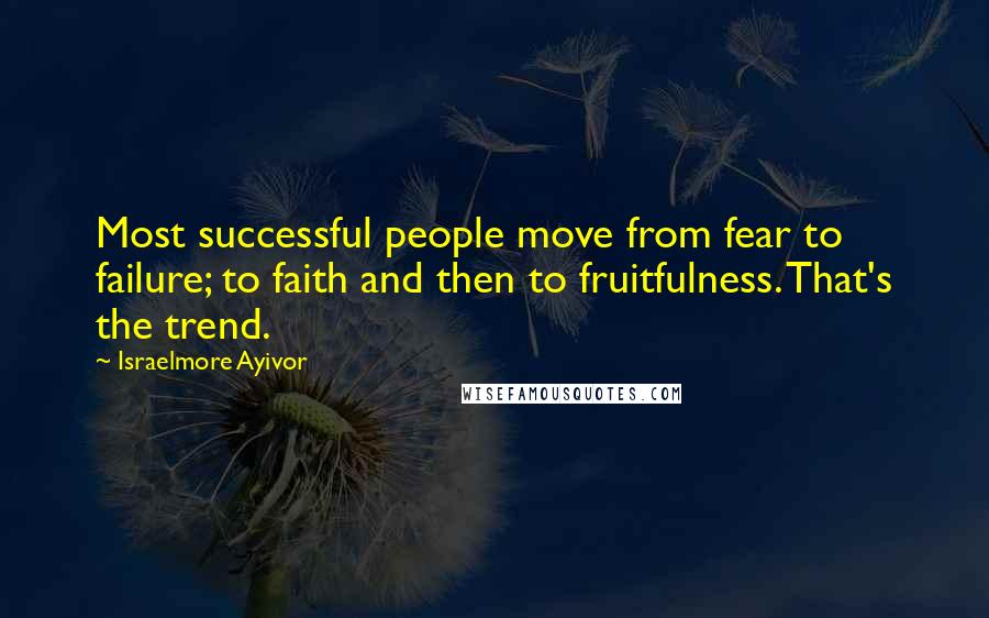 Israelmore Ayivor Quotes: Most successful people move from fear to failure; to faith and then to fruitfulness. That's the trend.