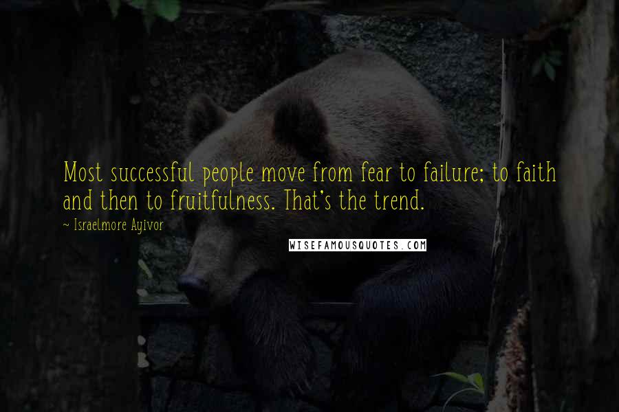 Israelmore Ayivor Quotes: Most successful people move from fear to failure; to faith and then to fruitfulness. That's the trend.