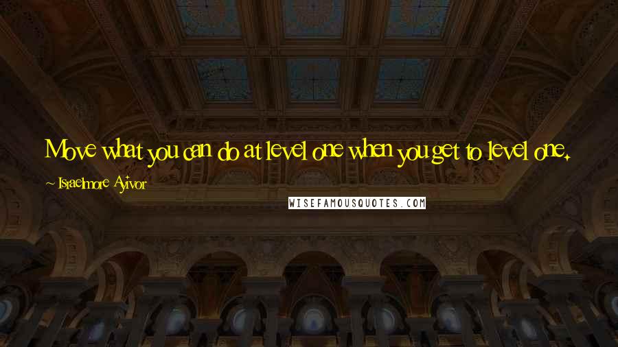 Israelmore Ayivor Quotes: Move what you can do at level one when you get to level one. When you get to level two, you need a bigger power to move it!