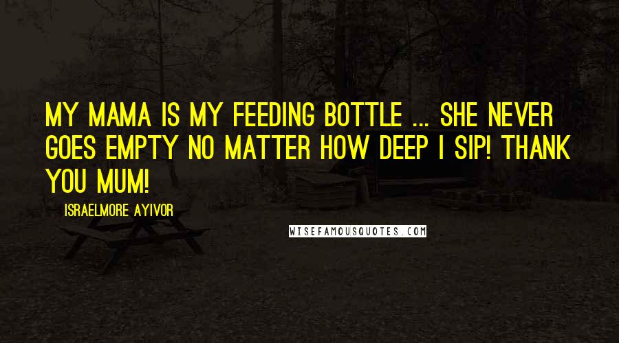 Israelmore Ayivor Quotes: My mama is my feeding bottle ... She never goes empty no matter how deep I sip! Thank you mum!