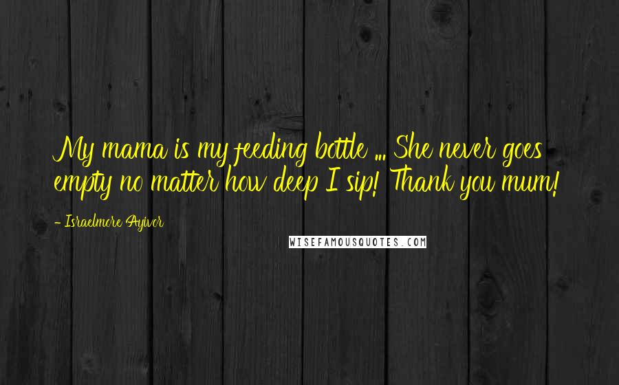 Israelmore Ayivor Quotes: My mama is my feeding bottle ... She never goes empty no matter how deep I sip! Thank you mum!