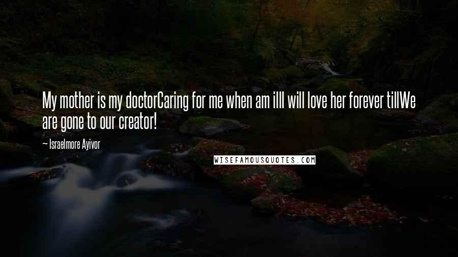 Israelmore Ayivor Quotes: My mother is my doctorCaring for me when am illI will love her forever tillWe are gone to our creator!