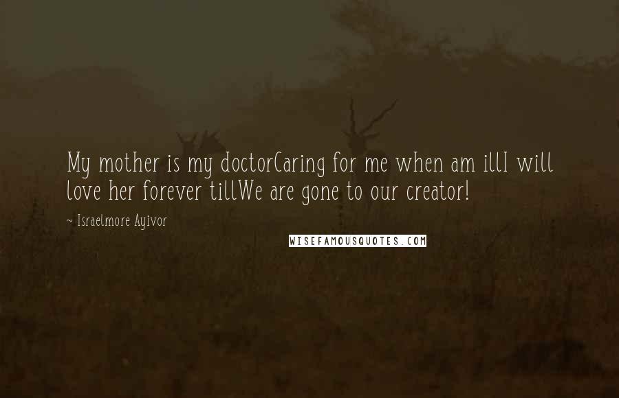 Israelmore Ayivor Quotes: My mother is my doctorCaring for me when am illI will love her forever tillWe are gone to our creator!