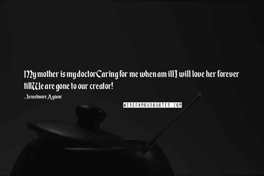 Israelmore Ayivor Quotes: My mother is my doctorCaring for me when am illI will love her forever tillWe are gone to our creator!