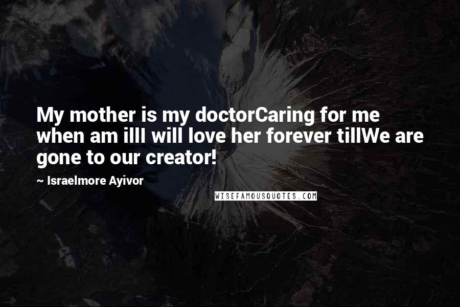 Israelmore Ayivor Quotes: My mother is my doctorCaring for me when am illI will love her forever tillWe are gone to our creator!