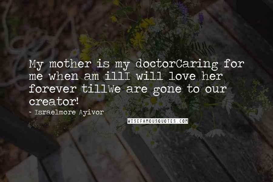 Israelmore Ayivor Quotes: My mother is my doctorCaring for me when am illI will love her forever tillWe are gone to our creator!