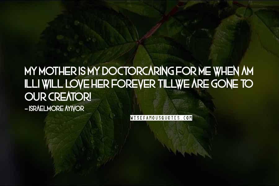 Israelmore Ayivor Quotes: My mother is my doctorCaring for me when am illI will love her forever tillWe are gone to our creator!