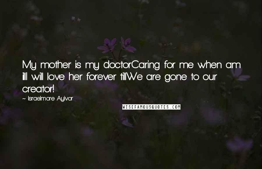 Israelmore Ayivor Quotes: My mother is my doctorCaring for me when am illI will love her forever tillWe are gone to our creator!