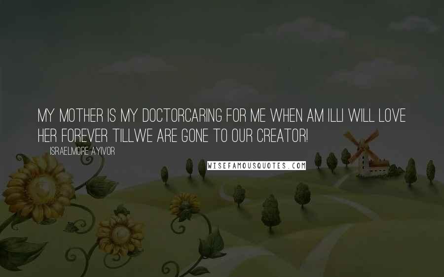 Israelmore Ayivor Quotes: My mother is my doctorCaring for me when am illI will love her forever tillWe are gone to our creator!