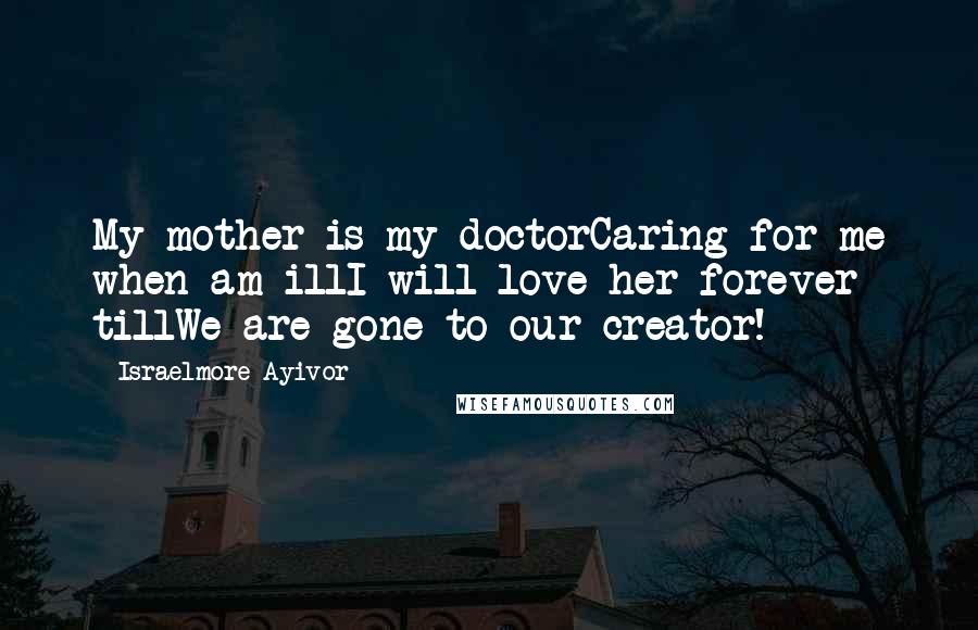 Israelmore Ayivor Quotes: My mother is my doctorCaring for me when am illI will love her forever tillWe are gone to our creator!