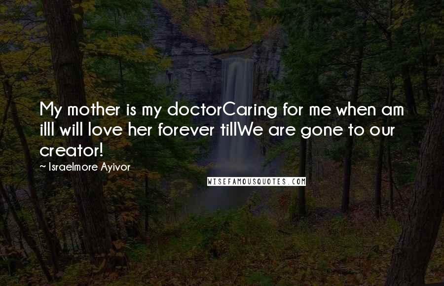 Israelmore Ayivor Quotes: My mother is my doctorCaring for me when am illI will love her forever tillWe are gone to our creator!