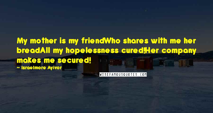 Israelmore Ayivor Quotes: My mother is my friendWho shares with me her breadAll my hopelessness cured!Her company makes me secured!