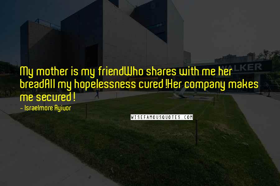 Israelmore Ayivor Quotes: My mother is my friendWho shares with me her breadAll my hopelessness cured!Her company makes me secured!