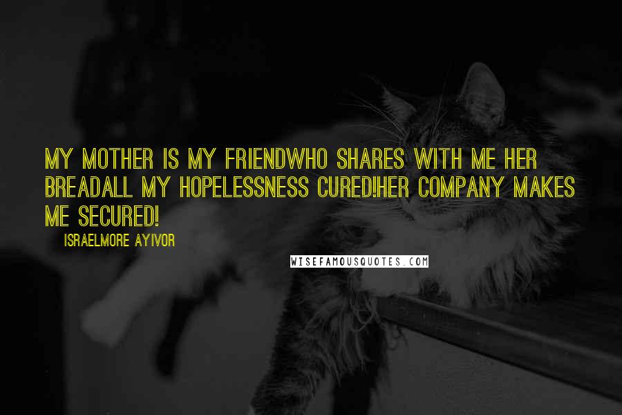 Israelmore Ayivor Quotes: My mother is my friendWho shares with me her breadAll my hopelessness cured!Her company makes me secured!