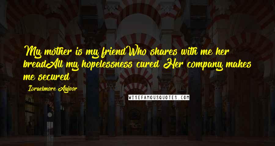 Israelmore Ayivor Quotes: My mother is my friendWho shares with me her breadAll my hopelessness cured!Her company makes me secured!