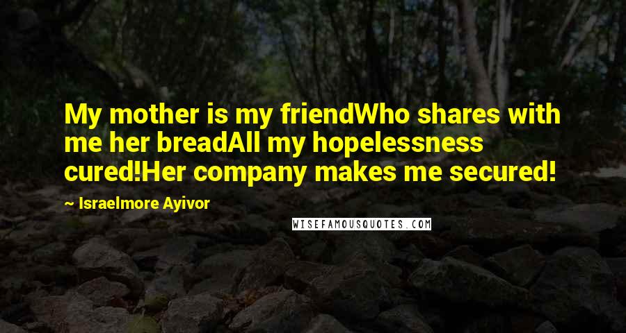 Israelmore Ayivor Quotes: My mother is my friendWho shares with me her breadAll my hopelessness cured!Her company makes me secured!