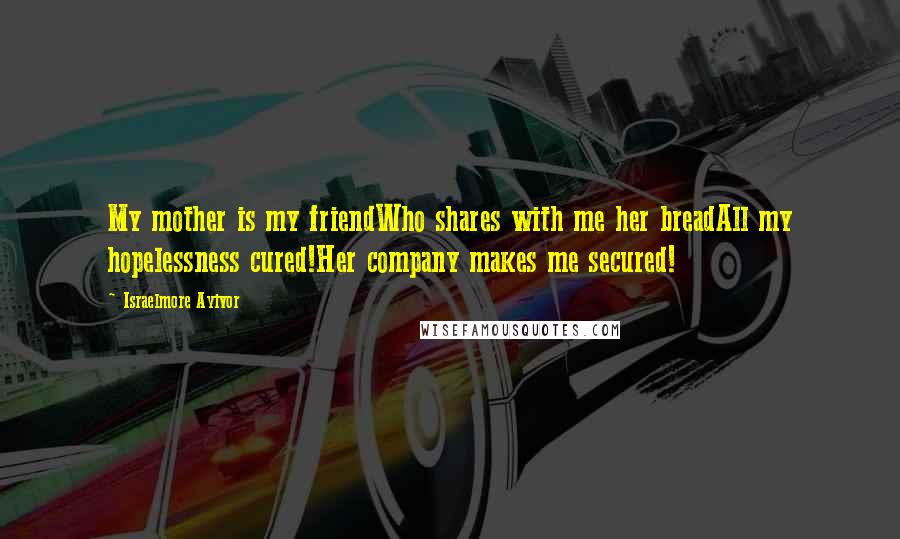 Israelmore Ayivor Quotes: My mother is my friendWho shares with me her breadAll my hopelessness cured!Her company makes me secured!