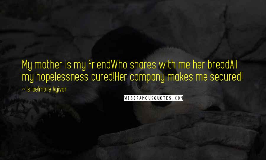 Israelmore Ayivor Quotes: My mother is my friendWho shares with me her breadAll my hopelessness cured!Her company makes me secured!