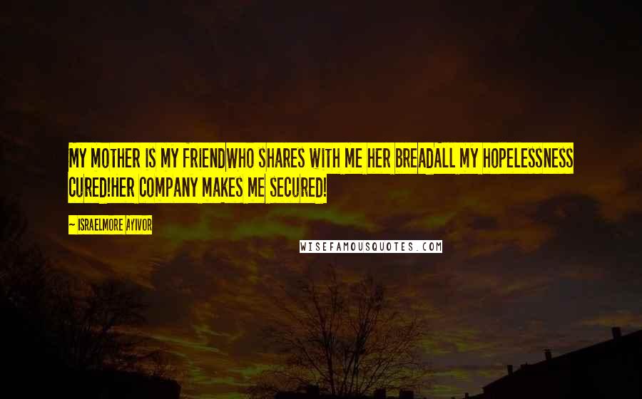 Israelmore Ayivor Quotes: My mother is my friendWho shares with me her breadAll my hopelessness cured!Her company makes me secured!