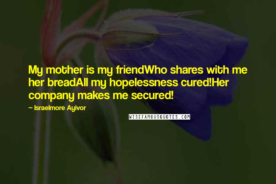 Israelmore Ayivor Quotes: My mother is my friendWho shares with me her breadAll my hopelessness cured!Her company makes me secured!