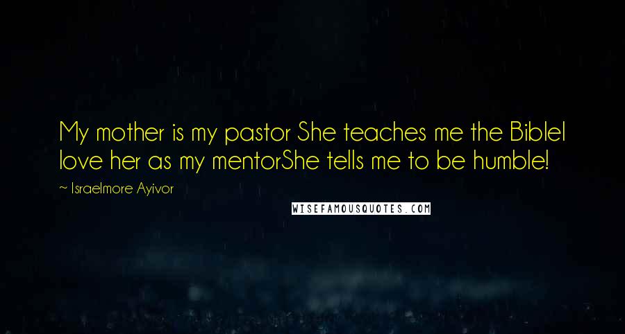 Israelmore Ayivor Quotes: My mother is my pastor She teaches me the BibleI love her as my mentorShe tells me to be humble!