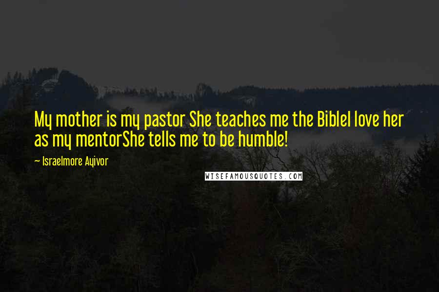 Israelmore Ayivor Quotes: My mother is my pastor She teaches me the BibleI love her as my mentorShe tells me to be humble!