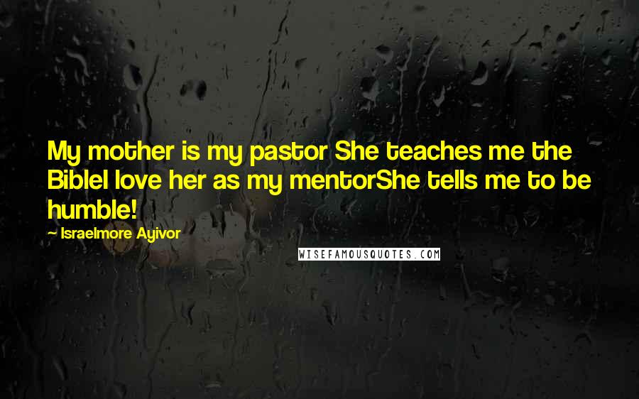 Israelmore Ayivor Quotes: My mother is my pastor She teaches me the BibleI love her as my mentorShe tells me to be humble!