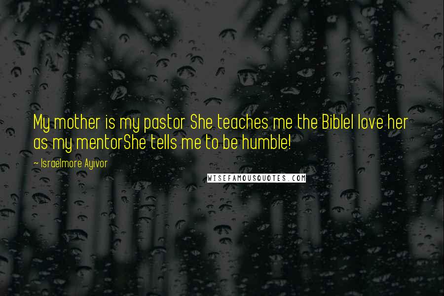 Israelmore Ayivor Quotes: My mother is my pastor She teaches me the BibleI love her as my mentorShe tells me to be humble!
