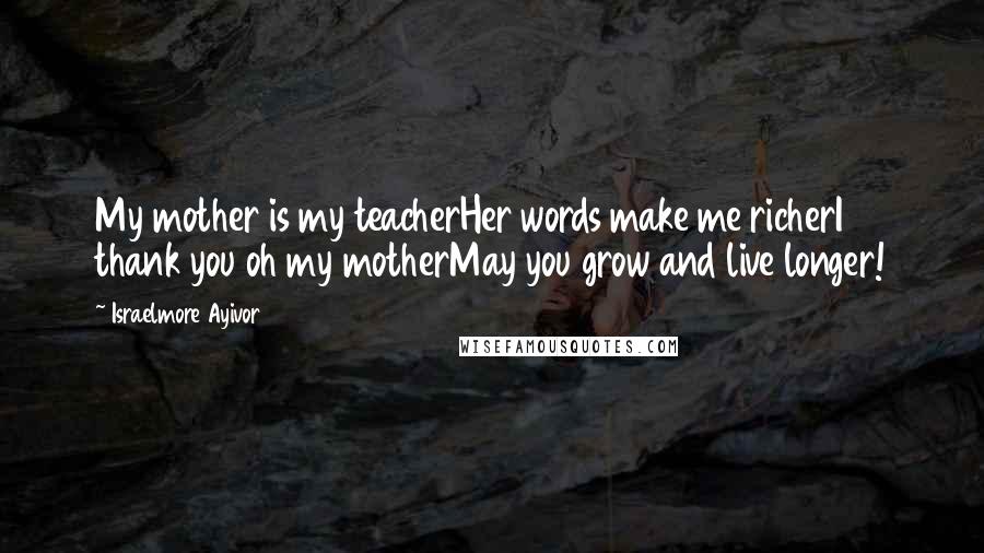 Israelmore Ayivor Quotes: My mother is my teacherHer words make me richerI thank you oh my motherMay you grow and live longer!