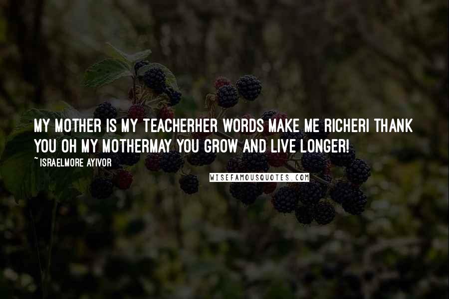 Israelmore Ayivor Quotes: My mother is my teacherHer words make me richerI thank you oh my motherMay you grow and live longer!