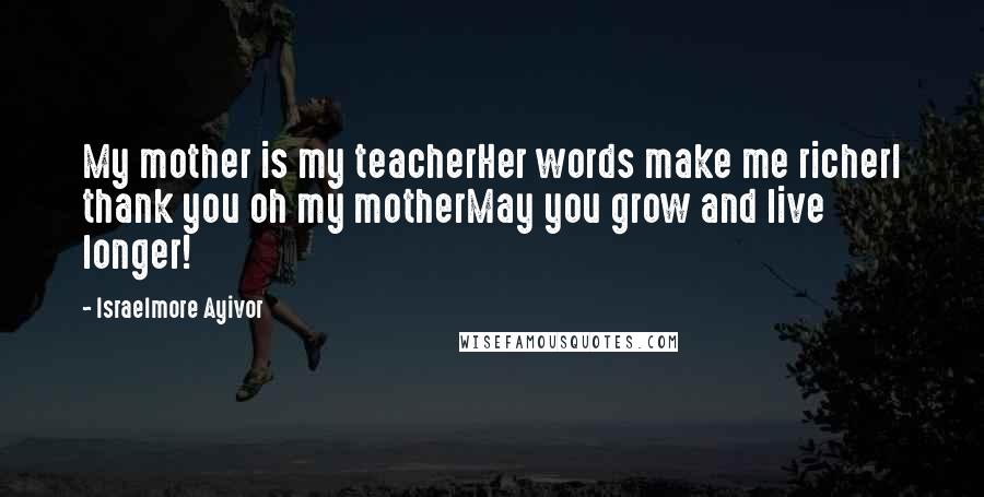 Israelmore Ayivor Quotes: My mother is my teacherHer words make me richerI thank you oh my motherMay you grow and live longer!