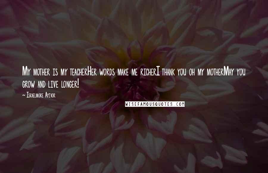 Israelmore Ayivor Quotes: My mother is my teacherHer words make me richerI thank you oh my motherMay you grow and live longer!