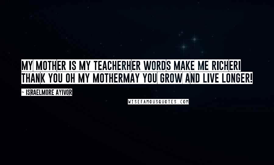 Israelmore Ayivor Quotes: My mother is my teacherHer words make me richerI thank you oh my motherMay you grow and live longer!