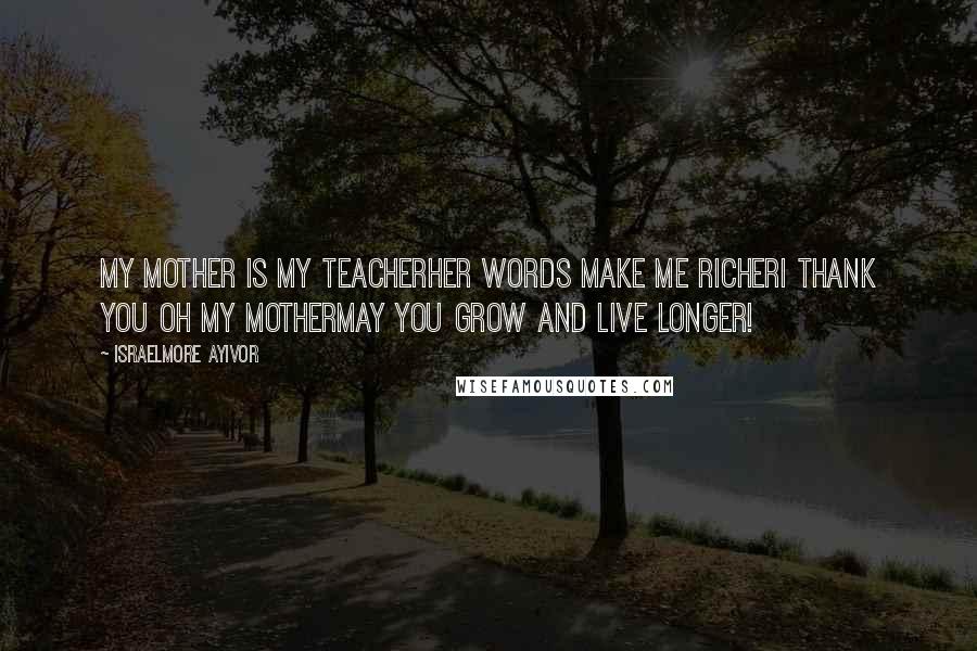 Israelmore Ayivor Quotes: My mother is my teacherHer words make me richerI thank you oh my motherMay you grow and live longer!