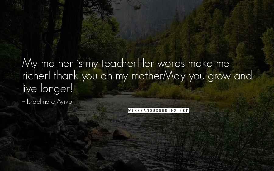 Israelmore Ayivor Quotes: My mother is my teacherHer words make me richerI thank you oh my motherMay you grow and live longer!