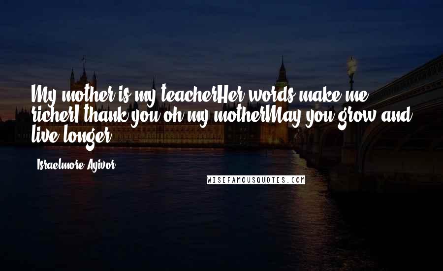 Israelmore Ayivor Quotes: My mother is my teacherHer words make me richerI thank you oh my motherMay you grow and live longer!