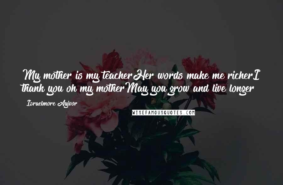 Israelmore Ayivor Quotes: My mother is my teacherHer words make me richerI thank you oh my motherMay you grow and live longer!