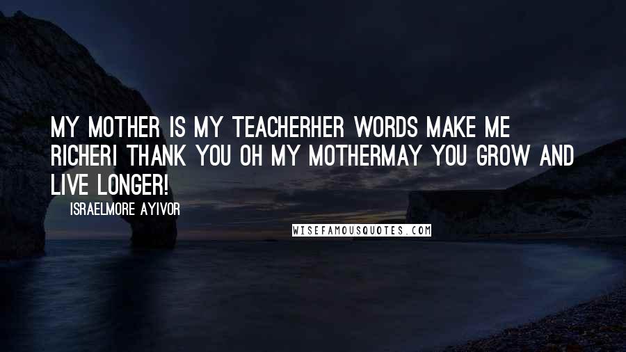 Israelmore Ayivor Quotes: My mother is my teacherHer words make me richerI thank you oh my motherMay you grow and live longer!