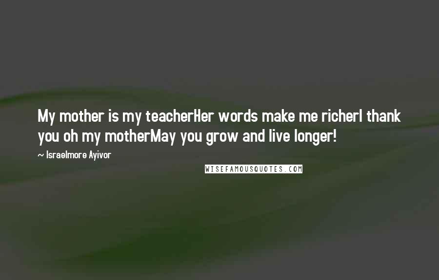 Israelmore Ayivor Quotes: My mother is my teacherHer words make me richerI thank you oh my motherMay you grow and live longer!