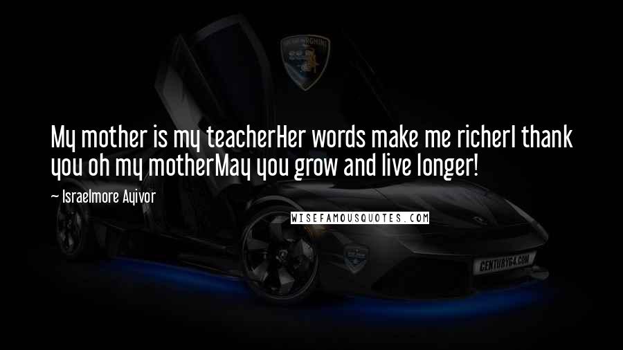 Israelmore Ayivor Quotes: My mother is my teacherHer words make me richerI thank you oh my motherMay you grow and live longer!