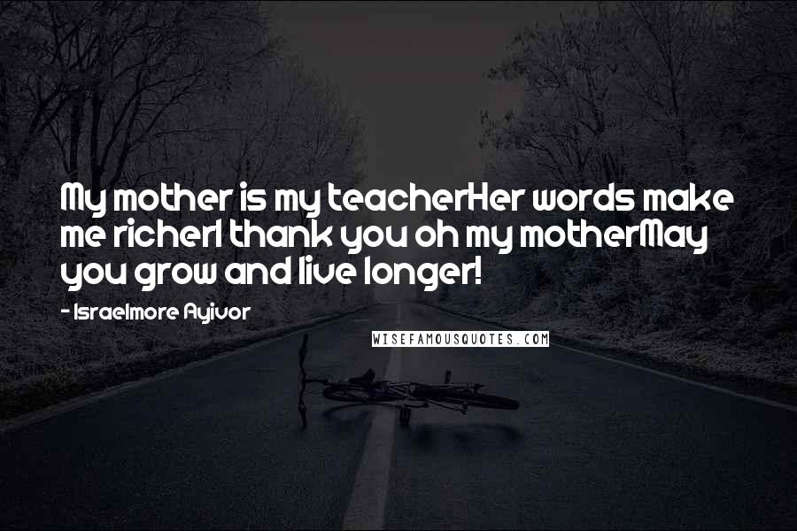 Israelmore Ayivor Quotes: My mother is my teacherHer words make me richerI thank you oh my motherMay you grow and live longer!