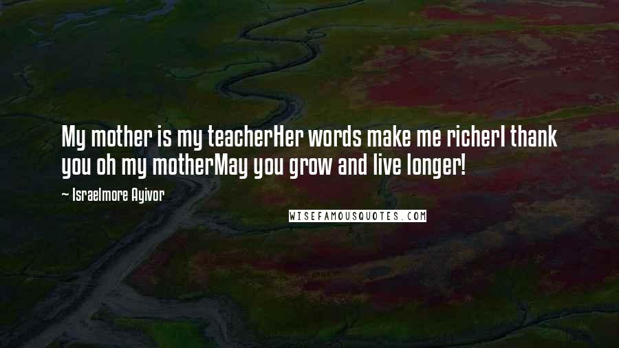 Israelmore Ayivor Quotes: My mother is my teacherHer words make me richerI thank you oh my motherMay you grow and live longer!