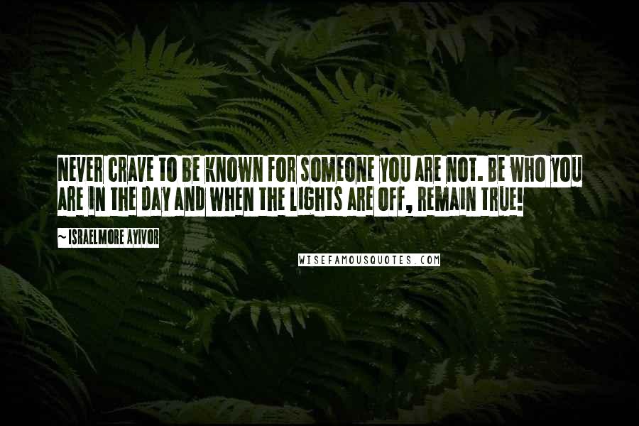 Israelmore Ayivor Quotes: Never crave to be known for someone you are not. Be who you are in the day and when the lights are off, remain true!