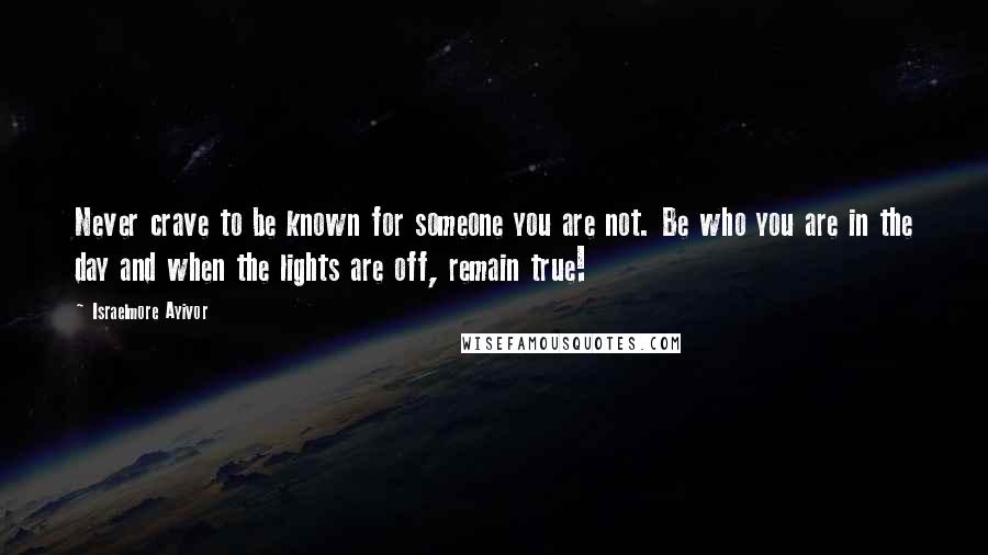 Israelmore Ayivor Quotes: Never crave to be known for someone you are not. Be who you are in the day and when the lights are off, remain true!