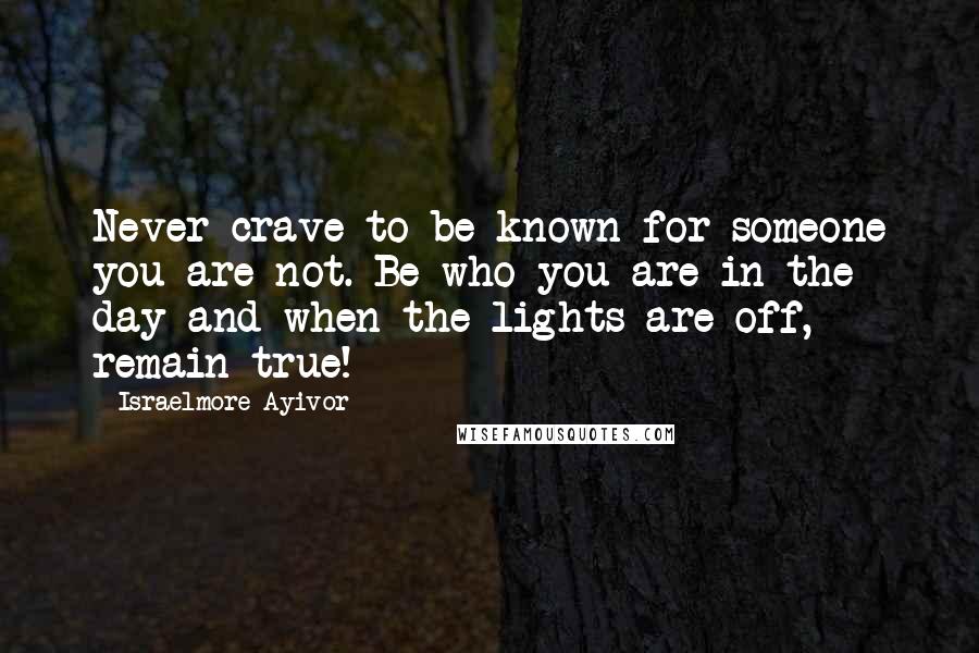 Israelmore Ayivor Quotes: Never crave to be known for someone you are not. Be who you are in the day and when the lights are off, remain true!