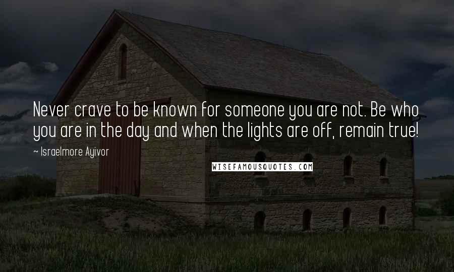 Israelmore Ayivor Quotes: Never crave to be known for someone you are not. Be who you are in the day and when the lights are off, remain true!